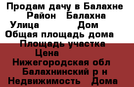 Продам дачу в Балахне! › Район ­ Балахна › Улица ­ fffff › Дом ­ 2 › Общая площадь дома ­ 20 › Площадь участка ­ 4 › Цена ­ 70 000 - Нижегородская обл., Балахнинский р-н Недвижимость » Дома, коттеджи, дачи продажа   . Нижегородская обл.